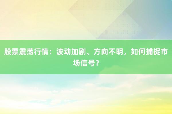 股票震荡行情：波动加剧、方向不明，如何捕捉市场信号？