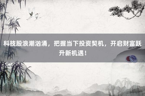 科技股浪潮汹涌，把握当下投资契机，开启财富跃升新机遇！