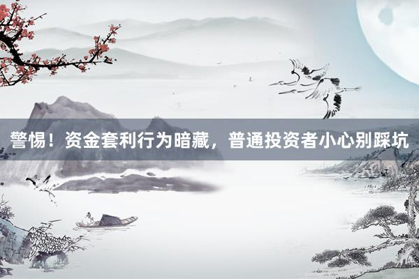 警惕！资金套利行为暗藏，普通投资者小心别踩坑