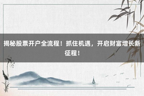 揭秘股票开户全流程！抓住机遇，开启财富增长新征程！
