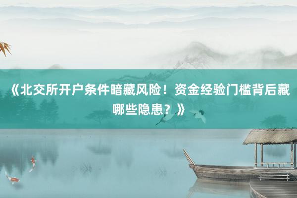 《北交所开户条件暗藏风险！资金经验门槛背后藏哪些隐患？》