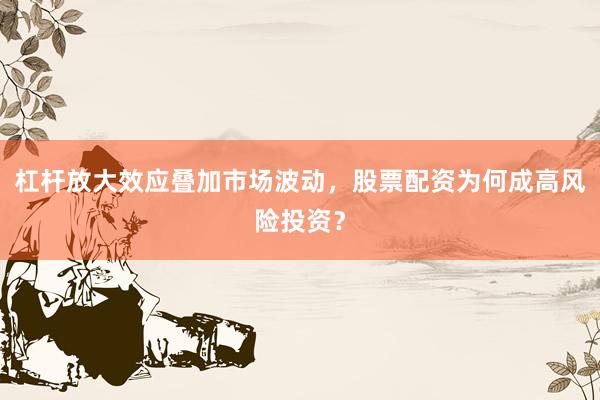 杠杆放大效应叠加市场波动，股票配资为何成高风险投资？