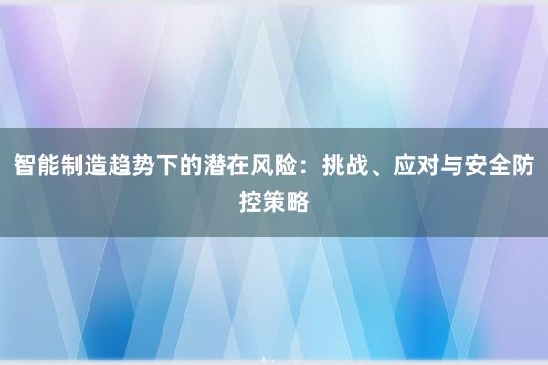 智能制造趋势下的潜在风险：挑战、应对与安全防控策略