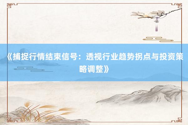 《捕捉行情结束信号：透视行业趋势拐点与投资策略调整》