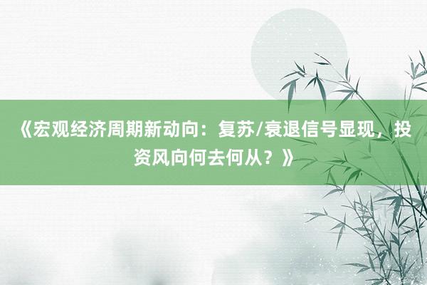 《宏观经济周期新动向：复苏/衰退信号显现，投资风向何去何从？》