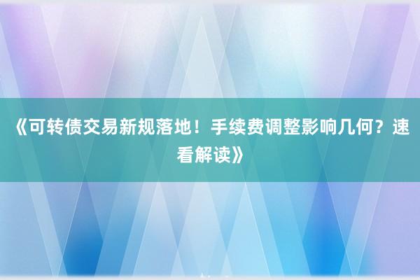 《可转债交易新规落地！手续费调整影响几何？速看解读》