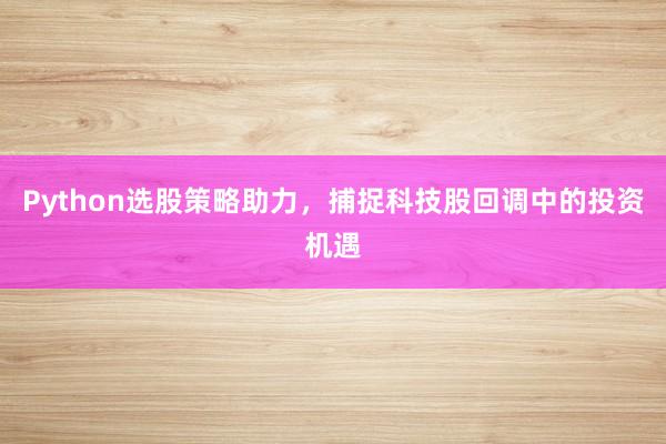 Python选股策略助力，捕捉科技股回调中的投资机遇