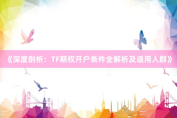 《深度剖析：TF期权开户条件全解析及适用人群》