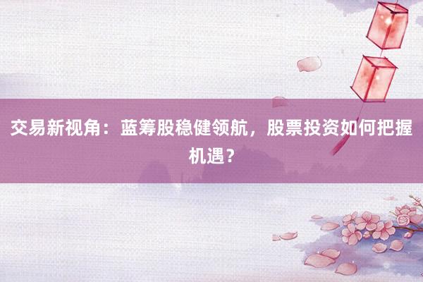 交易新视角：蓝筹股稳健领航，股票投资如何把握机遇？