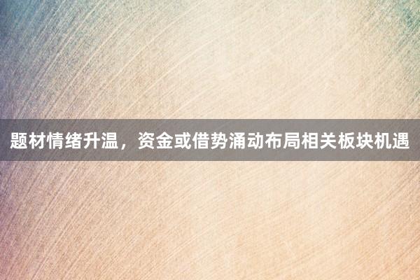 题材情绪升温，资金或借势涌动布局相关板块机遇