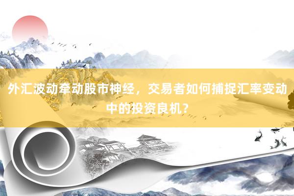 外汇波动牵动股市神经，交易者如何捕捉汇率变动中的投资良机？