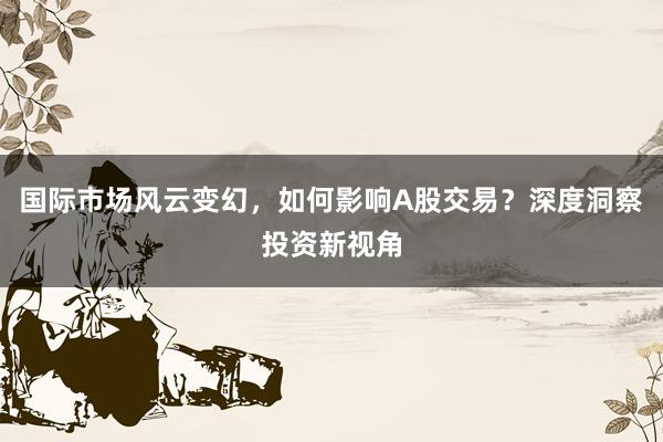 国际市场风云变幻，如何影响A股交易？深度洞察投资新视角