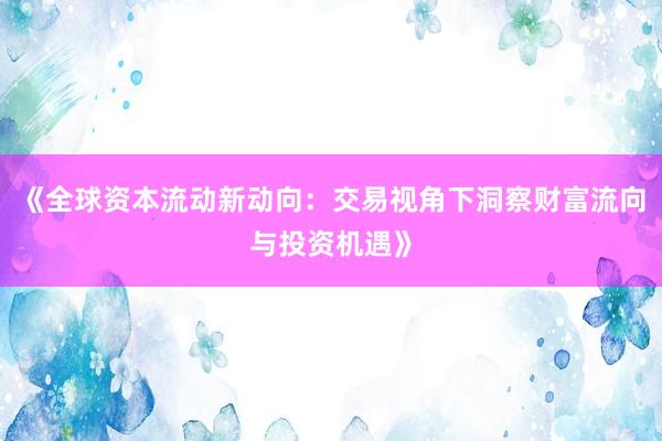 《全球资本流动新动向：交易视角下洞察财富流向与投资机遇》