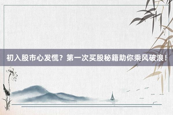 初入股市心发慌？第一次买股秘籍助你乘风破浪！