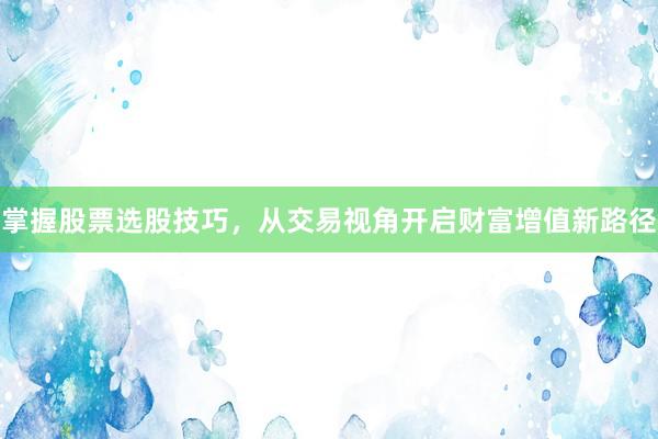 掌握股票选股技巧，从交易视角开启财富增值新路径