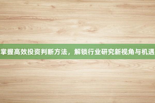 掌握高效投资判断方法，解锁行业研究新视角与机遇