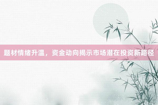 题材情绪升温，资金动向揭示市场潜在投资新路径