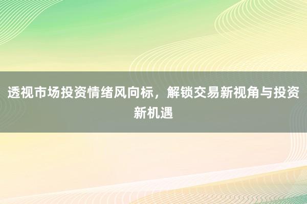 透视市场投资情绪风向标，解锁交易新视角与投资新机遇