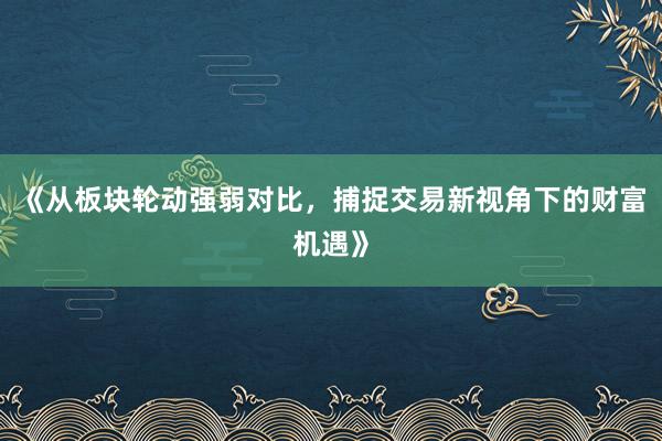 《从板块轮动强弱对比，捕捉交易新视角下的财富机遇》