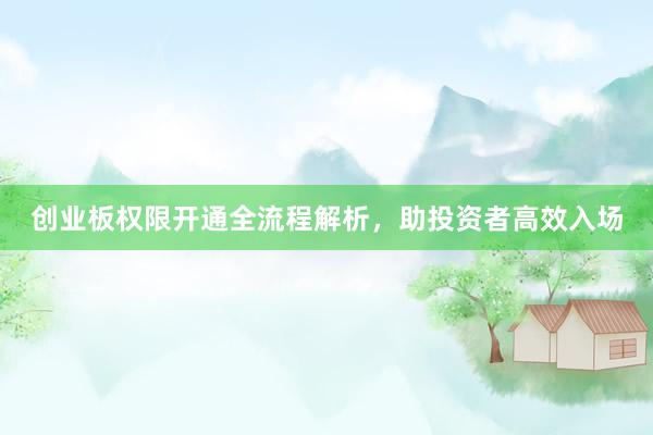创业板权限开通全流程解析，助投资者高效入场