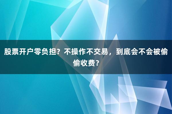 股票开户零负担？不操作不交易，到底会不会被偷偷收费？