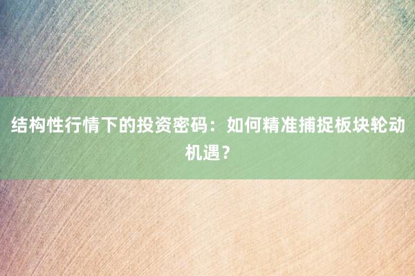 结构性行情下的投资密码：如何精准捕捉板块轮动机遇？
