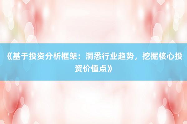 《基于投资分析框架：洞悉行业趋势，挖掘核心投资价值点》