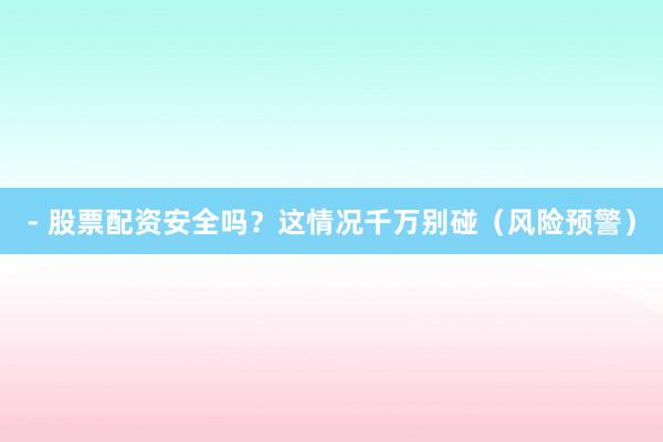 - 股票配资安全吗？这情况千万别碰（风险预警）