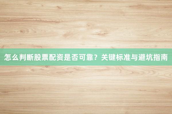 怎么判断股票配资是否可靠？关键标准与避坑指南