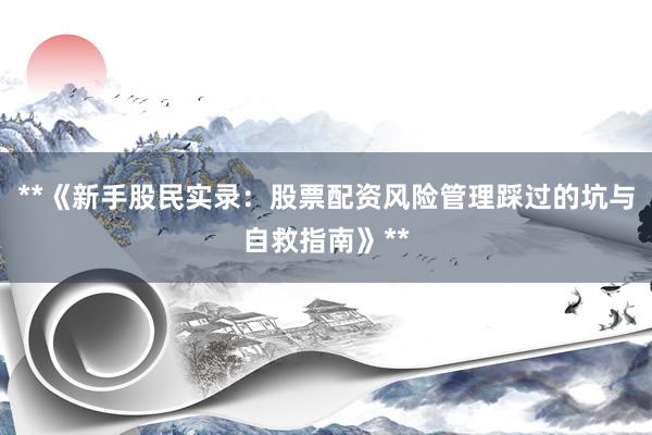 **《新手股民实录：股票配资风险管理踩过的坑与自救指南》**
