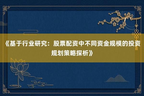 《基于行业研究：股票配资中不同资金规模的投资规划策略探析》
