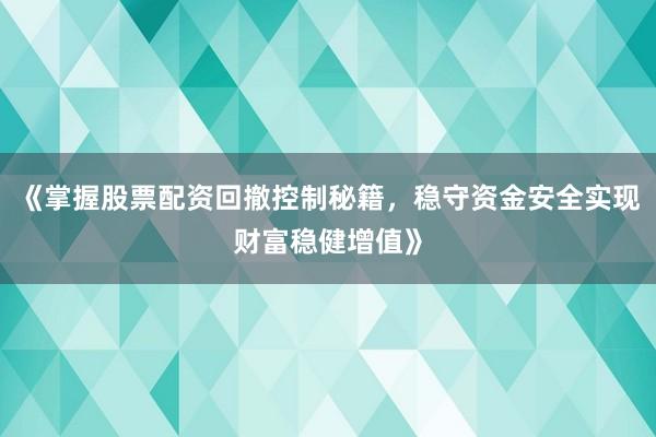 《掌握股票配资回撤控制秘籍，稳守资金安全实现财富稳健增值》