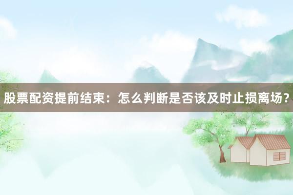 股票配资提前结束：怎么判断是否该及时止损离场？
