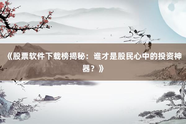 《股票软件下载榜揭秘：谁才是股民心中的投资神器？》