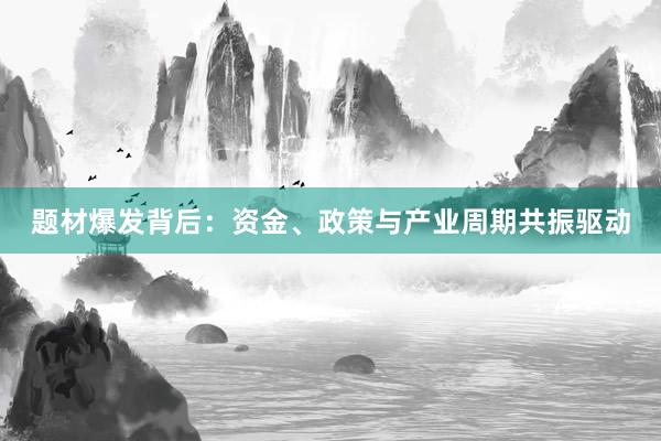 题材爆发背后：资金、政策与产业周期共振驱动