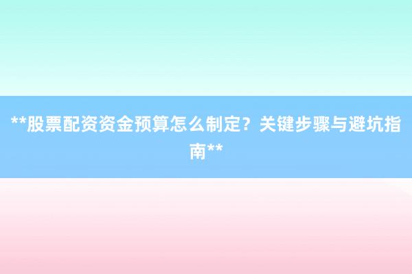**股票配资资金预算怎么制定？关键步骤与避坑指南**