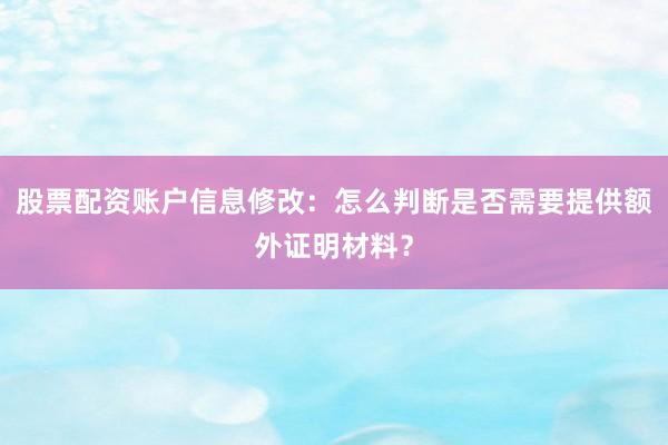 股票配资账户信息修改：怎么判断是否需要提供额外证明材料？