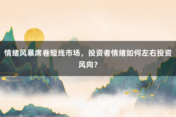 情绪风暴席卷短线市场，投资者情绪如何左右投资风向？