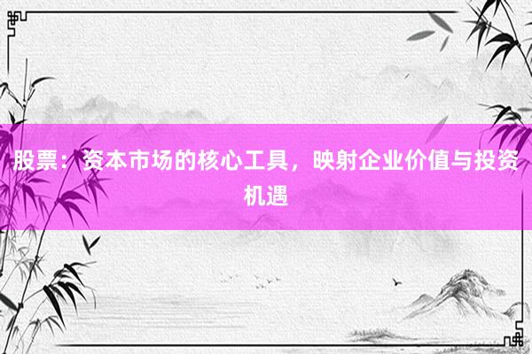 股票：资本市场的核心工具，映射企业价值与投资机遇