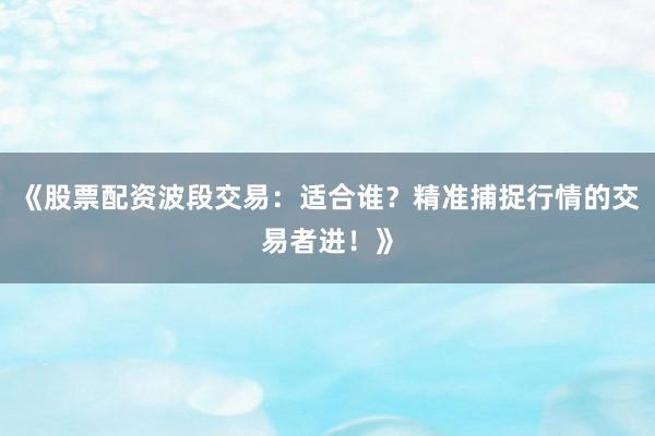 《股票配资波段交易：适合谁？精准捕捉行情的交易者进！》
