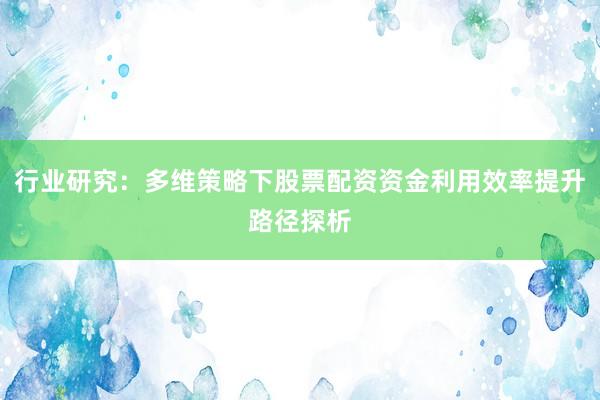 行业研究：多维策略下股票配资资金利用效率提升路径探析