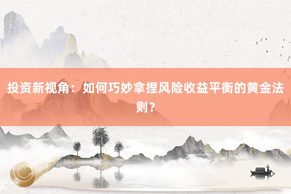 投资新视角：如何巧妙拿捏风险收益平衡的黄金法则？