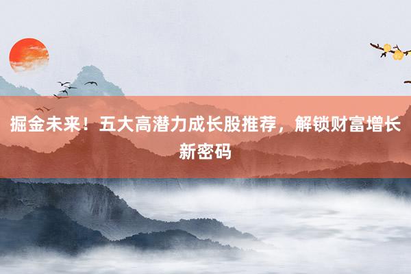 掘金未来！五大高潜力成长股推荐，解锁财富增长新密码