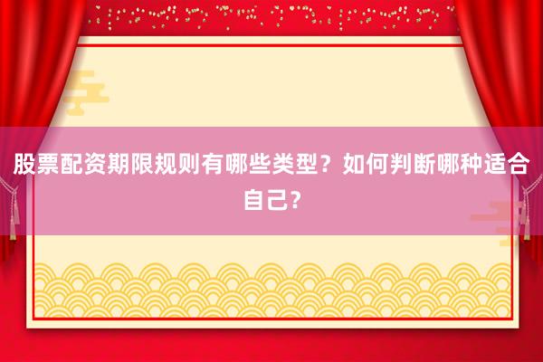 股票配资期限规则有哪些类型？如何判断哪种适合自己？