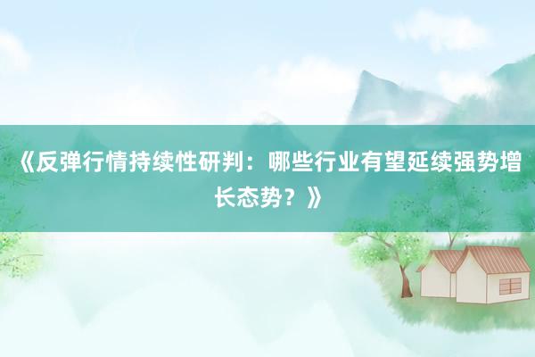 《反弹行情持续性研判：哪些行业有望延续强势增长态势？》