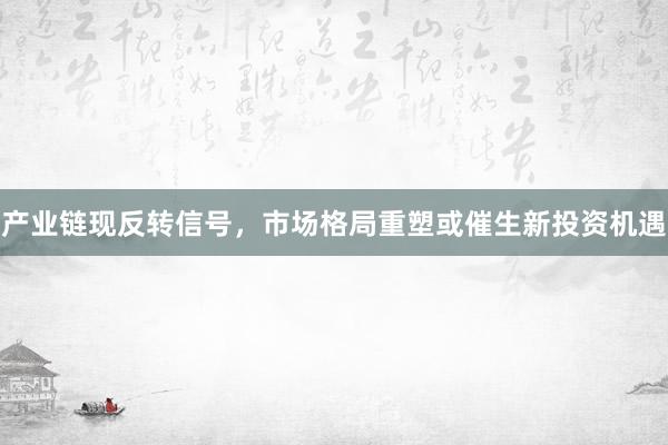 产业链现反转信号，市场格局重塑或催生新投资机遇