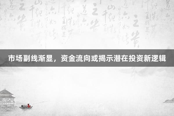 市场副线渐显，资金流向或揭示潜在投资新逻辑