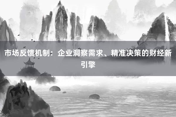 市场反馈机制：企业洞察需求、精准决策的财经新引擎