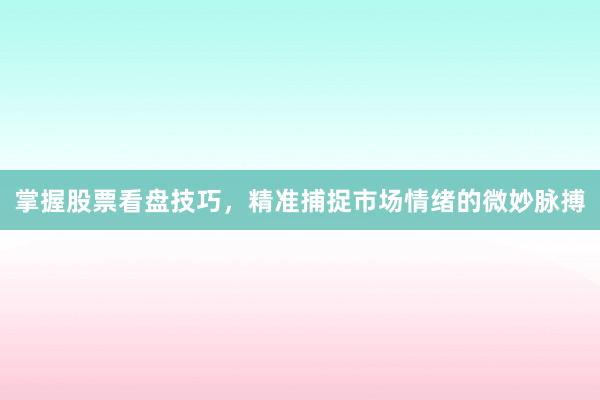 掌握股票看盘技巧，精准捕捉市场情绪的微妙脉搏