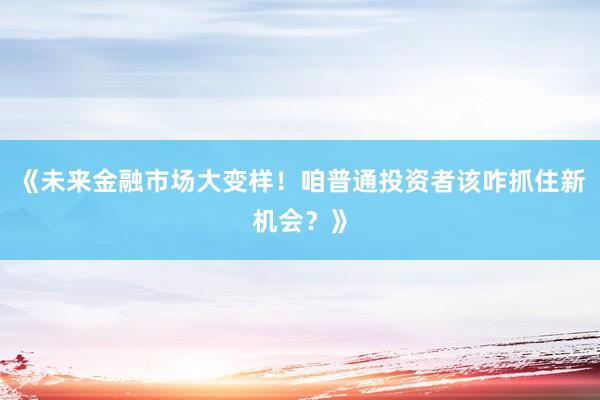 《未来金融市场大变样！咱普通投资者该咋抓住新机会？》